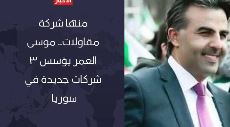 منها شركة مقاولات .. موسى العمر يؤسس 3 شركات جديدة في سوريا